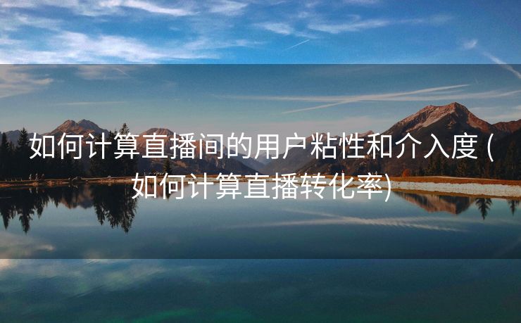 如何计算直播间的用户粘性和介入度 (如何计算直播转化率)