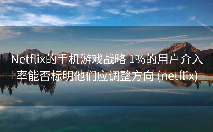 Netflix的手机游戏战略 1%的用户介入率能否标明他们应调整方向 (netflix)