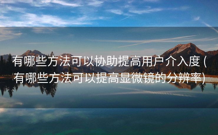有哪些方法可以协助提高用户介入度 (有哪些方法可以提高显微镜的分辨率)