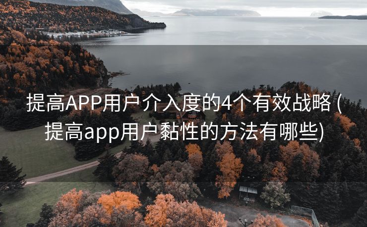 提高APP用户介入度的4个有效战略 (提高app用户黏性的方法有哪些)