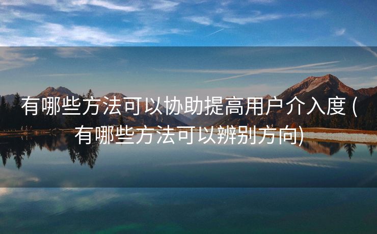 有哪些方法可以协助提高用户介入度 (有哪些方法可以辨别方向)