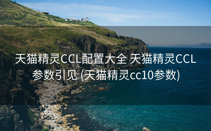 天猫精灵CCL配置大全 天猫精灵CCL参数引见 (天猫精灵cc10参数)