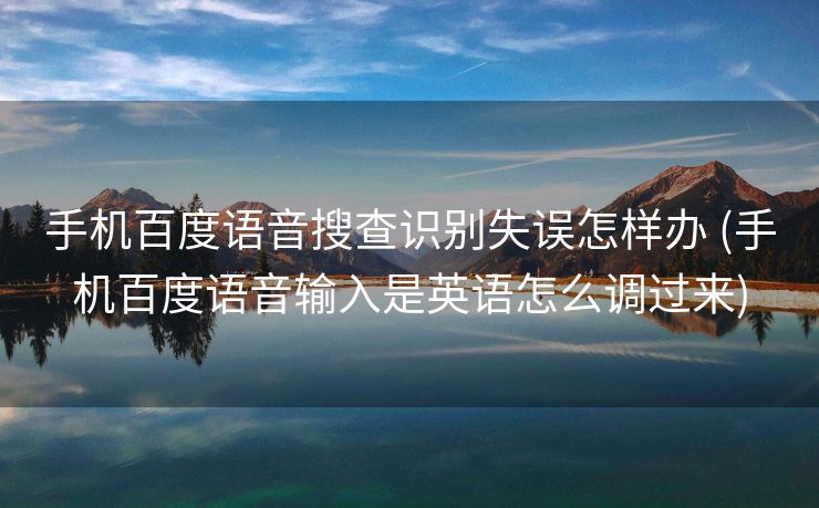 手机百度语音搜查识别失误怎样办 (手机百度语音输入是英语怎么调过来)