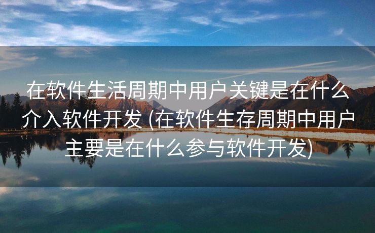 在软件生活周期中用户关键是在什么介入软件开发 (在软件生存周期中用户主要是在什么参与软件开发)