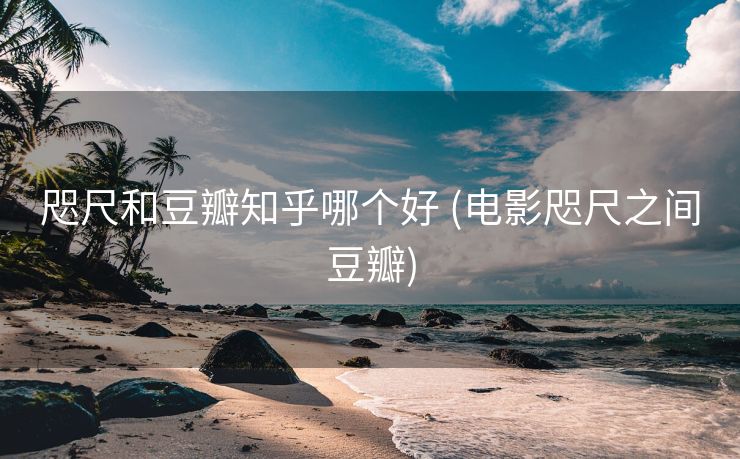 咫尺和豆瓣知乎哪个好 (电影咫尺之间豆瓣)
