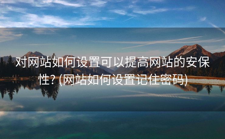 对网站如何设置可以提高网站的安保性? (网站如何设置记住密码)