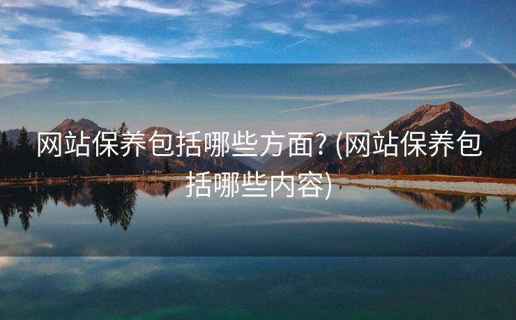 网站保养包括哪些方面? (网站保养包括哪些内容)