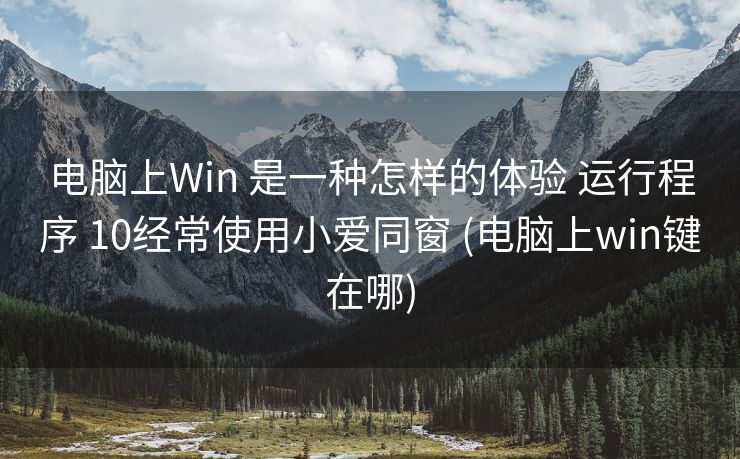 电脑上Win 是一种怎样的体验 运行程序 10经常使用小爱同窗 (电脑上win键在哪)