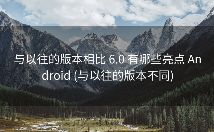 与以往的版本相比 6.0 有哪些亮点 Android (与以往的版本不同)