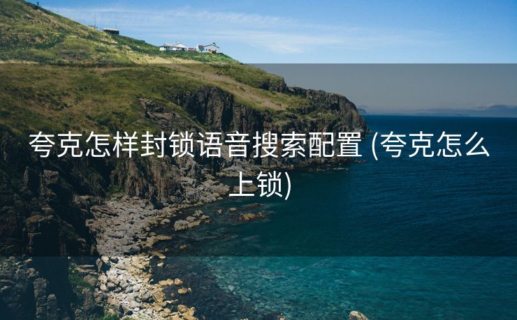 夸克怎样封锁语音搜索配置 (夸克怎么上锁)