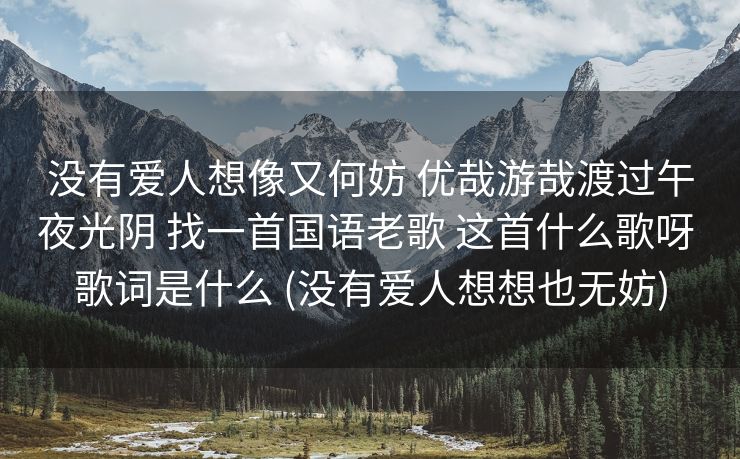 没有爱人想像又何妨 优哉游哉渡过午夜光阴 找一首国语老歌 这首什么歌呀 歌词是什么 (没有爱人想想也无妨)