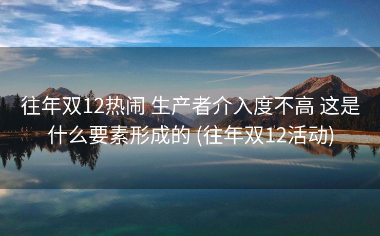 往年双12热闹 生产者介入度不高 这是什么要素形成的 (往年双12活动)