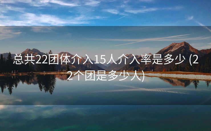 总共22团体介入15人介入率是多少 (22个团是多少人)