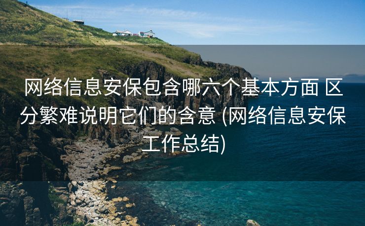 网络信息安保包含哪六个基本方面 区分繁难说明它们的含意 (网络信息安保工作总结)