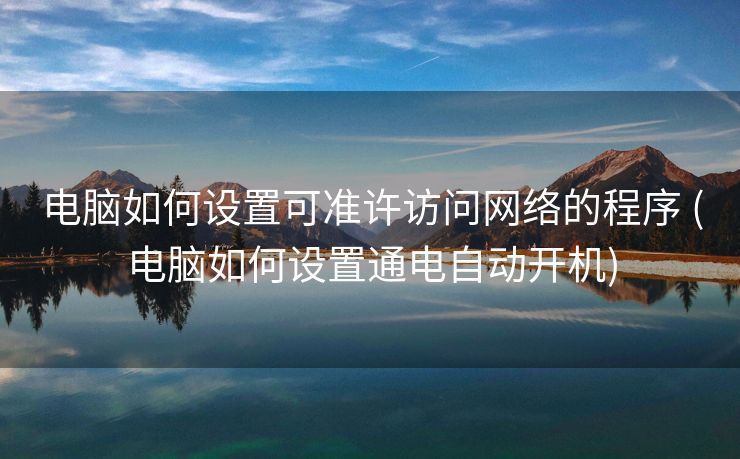 电脑如何设置可准许访问网络的程序 (电脑如何设置通电自动开机)