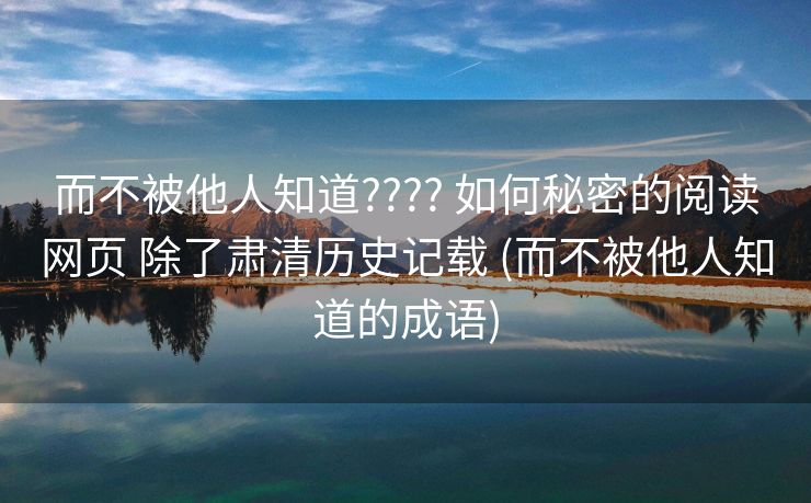 而不被他人知道???? 如何秘密的阅读网页 除了肃清历史记载 (而不被他人知道的成语)