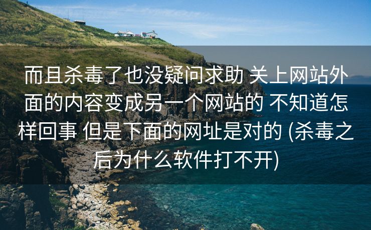 而且杀毒了也没疑问求助 关上网站外面的内容变成另一个网站的 不知道怎样回事 但是下面的网址是对的 (杀毒之后为什么软件打不开)