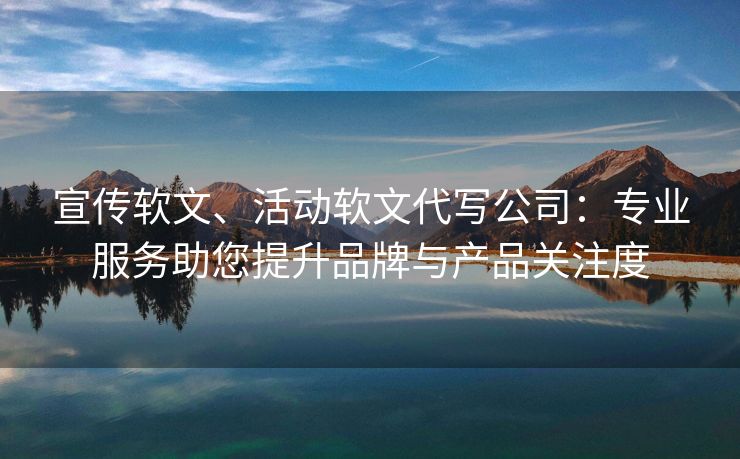宣传软文、活动软文代写公司：专业服务助您提升品牌与产品关注度