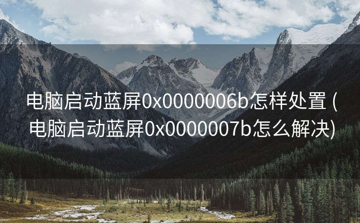 电脑启动蓝屏0x0000006b怎样处置 (电脑启动蓝屏0x0000007b怎么解决)