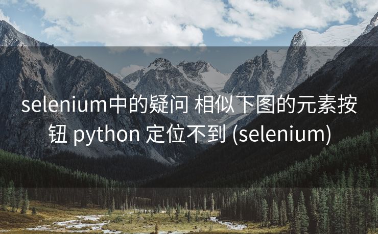 selenium中的疑问 相似下图的元素按钮 python 定位不到 (selenium)