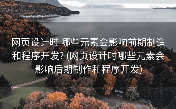 网页设计时 哪些元素会影响前期制造和程序开发? (网页设计时哪些元素会影响后期制作和程序开发)