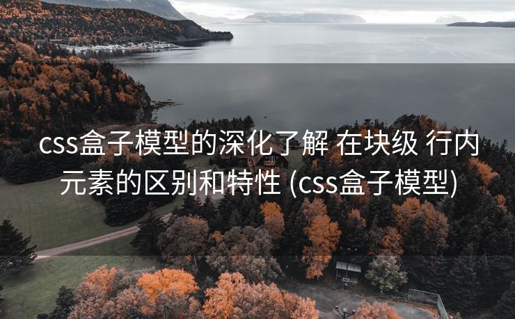 css盒子模型的深化了解 在块级 行内元素的区别和特性 (css盒子模型)