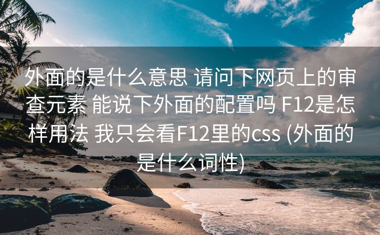 外面的是什么意思 请问下网页上的审查元素 能说下外面的配置吗 F12是怎样用法 我只会看F12里的css (外面的是什么词性)