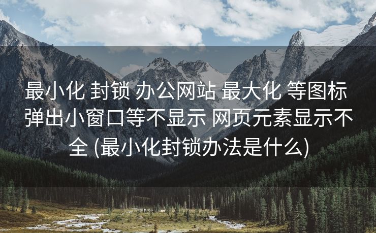 最小化 封锁 办公网站 最大化 等图标 弹出小窗口等不显示 网页元素显示不全 (最小化封锁办法是什么)