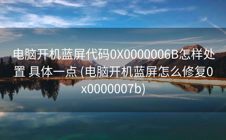 电脑开机蓝屏代码0X0000006B怎样处置 具体一点 (电脑开机蓝屏怎么修复0x0000007b)