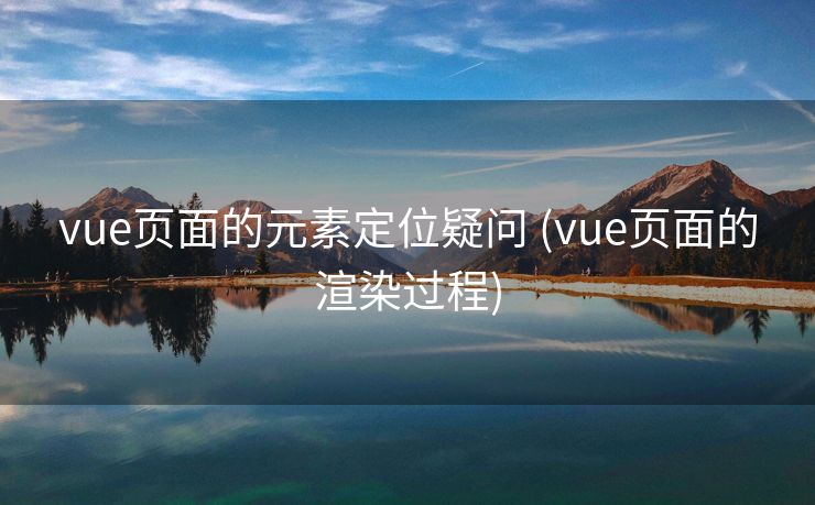 vue页面的元素定位疑问 (vue页面的渲染过程)