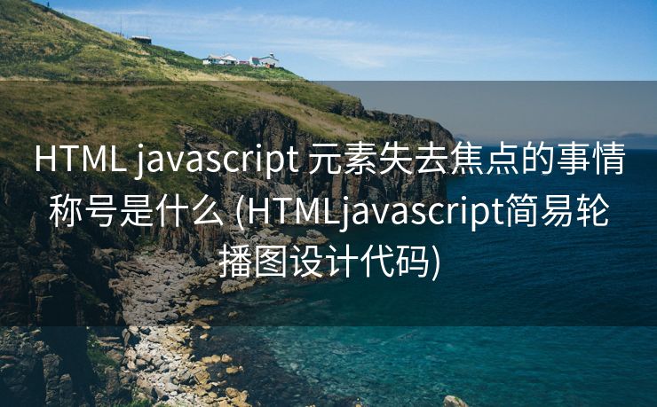 HTML javascript 元素失去焦点的事情称号是什么 (HTMLjavascript简易轮播图设计代码)