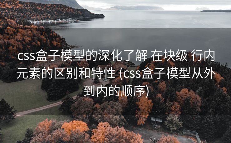 css盒子模型的深化了解 在块级 行内元素的区别和特性 (css盒子模型从外到内的顺序)
