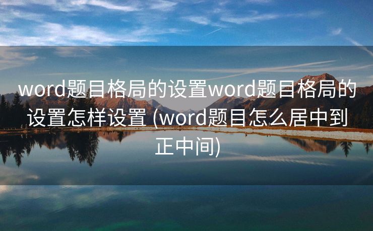 word题目格局的设置word题目格局的设置怎样设置 (word题目怎么居中到正中间)
