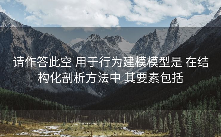 请作答此空 用于行为建模模型是 在结构化剖析方法中 其要素包括