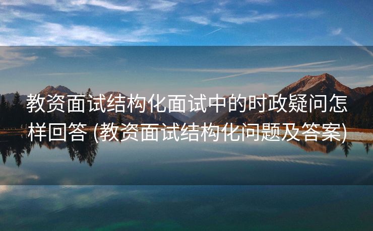 教资面试结构化面试中的时政疑问怎样回答 (教资面试结构化问题及答案)