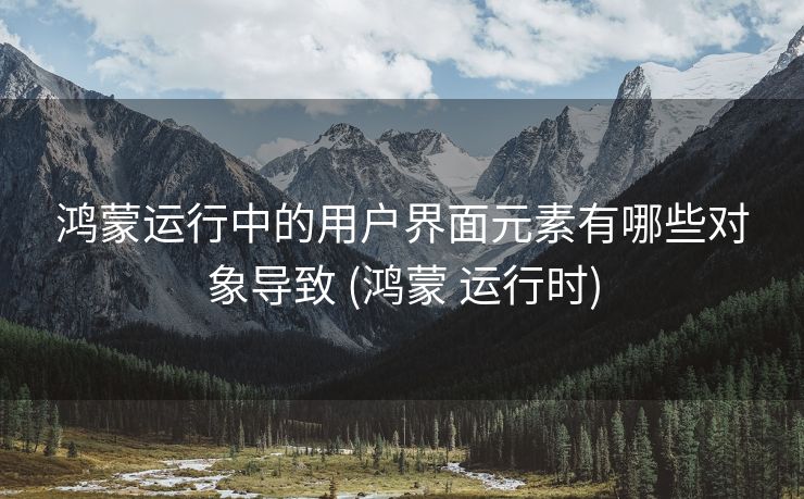 鸿蒙运行中的用户界面元素有哪些对象导致 (鸿蒙 运行时)