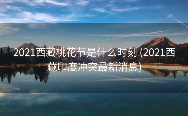 2021西藏桃花节是什么时刻 (2021西藏印度冲突最新消息)