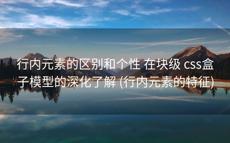 行内元素的区别和个性 在块级 css盒子模型的深化了解 (行内元素的特征)