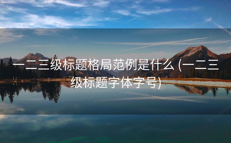 一二三级标题格局范例是什么 (一二三级标题字体字号)