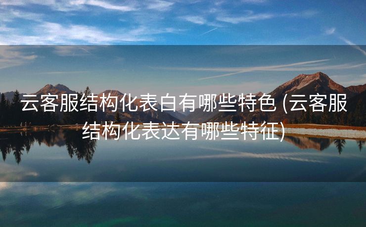 云客服结构化表白有哪些特色 (云客服结构化表达有哪些特征)