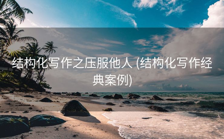 结构化写作之压服他人 (结构化写作经典案例)