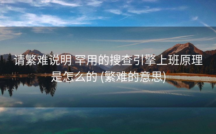 请繁难说明 罕用的搜查引擎上班原理是怎么的 (繁难的意思)