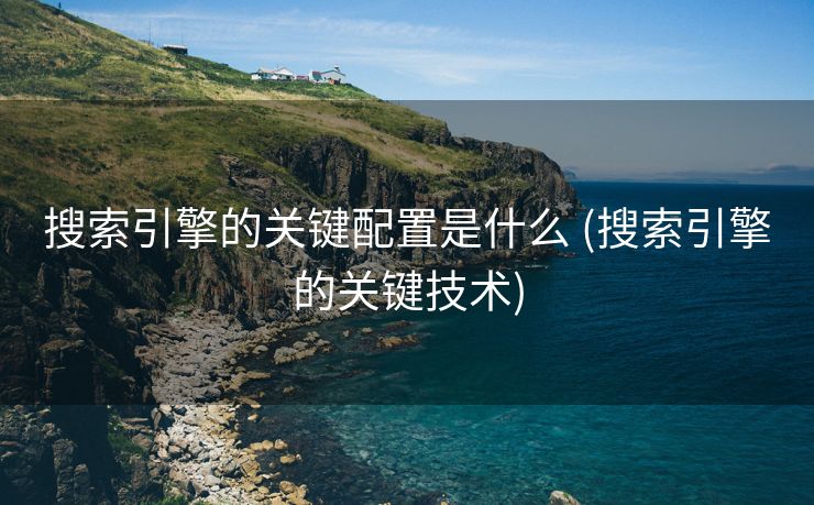 搜索引擎的关键配置是什么 (搜索引擎的关键技术)