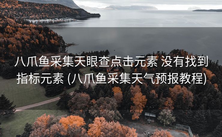 八爪鱼采集天眼查点击元素 没有找到指标元素 (八爪鱼采集天气预报教程)