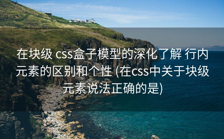 在块级 css盒子模型的深化了解 行内元素的区别和个性 (在css中关于块级元素说法正确的是)