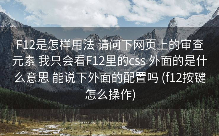 F12是怎样用法 请问下网页上的审查元素 我只会看F12里的css 外面的是什么意思 能说下外面的配置吗 (f12按键怎么操作)