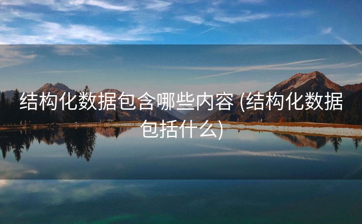 结构化数据包含哪些内容 (结构化数据包括什么)