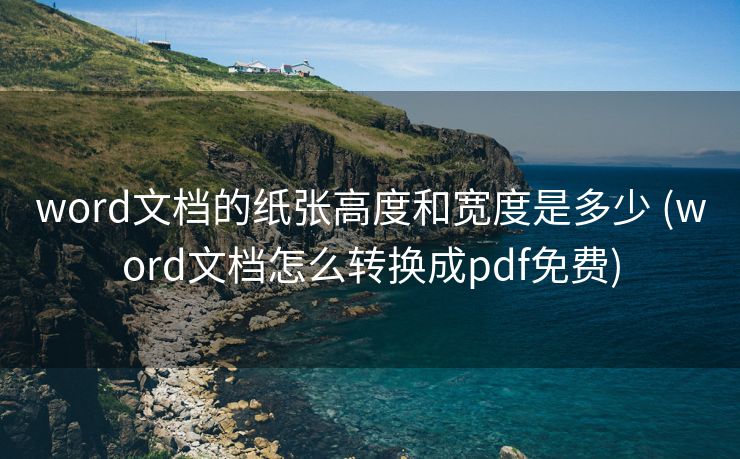 word文档的纸张高度和宽度是多少 (word文档怎么转换成pdf免费)