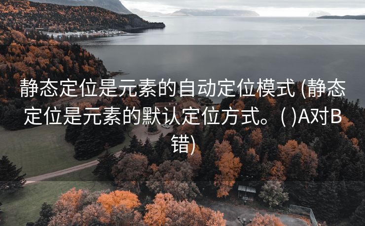 静态定位是元素的自动定位模式 (静态定位是元素的默认定位方式。( )A对B错)