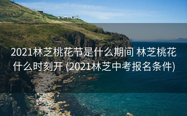 2021林芝桃花节是什么期间 林芝桃花什么时刻开 (2021林芝中考报名条件)